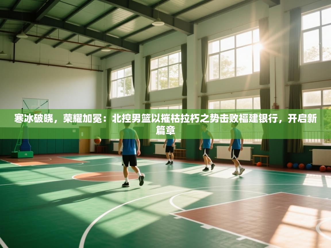 寒冰破晓，荣耀加冕：北控男篮以摧枯拉朽之势击败福建银行，开启新篇章