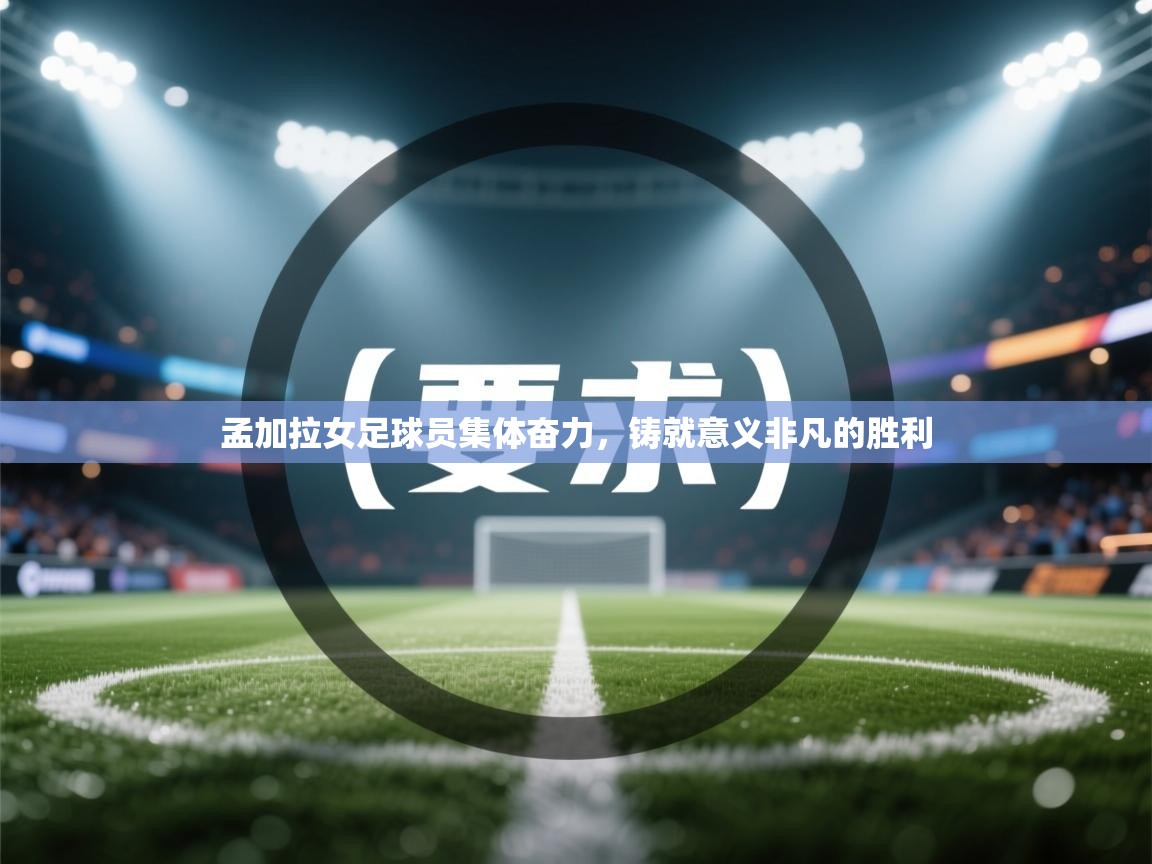 孟加拉女足球员集体奋力，铸就意义非凡的胜利  第1张