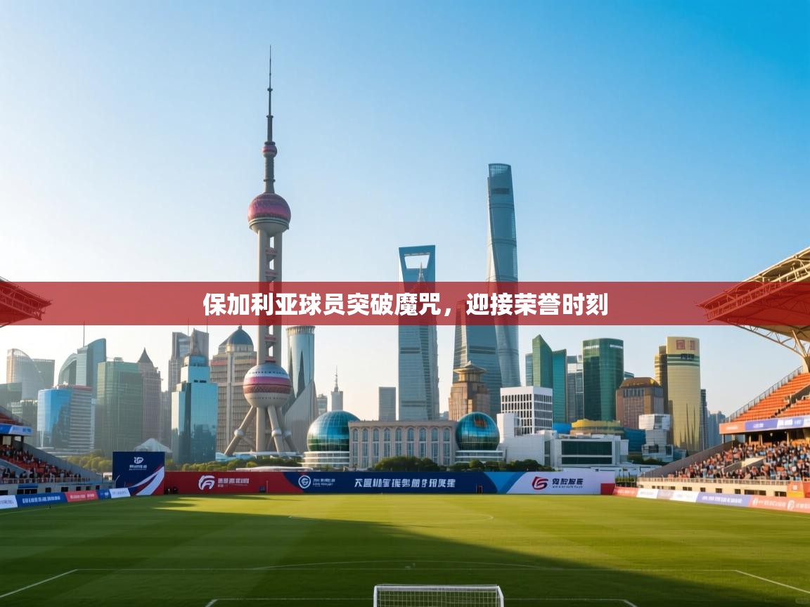 保加利亚球员突破魔咒，迎接荣誉时刻  第1张