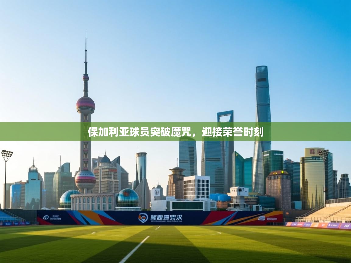 保加利亚球员突破魔咒，迎接荣誉时刻  第2张