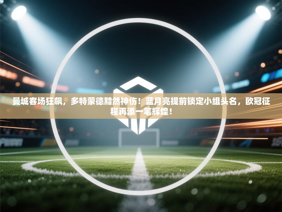 曼城客场狂飙,多特蒙德黯然神伤!蓝月亮提前锁定小组头名,欧冠征程再添一笔辉煌! 第1张