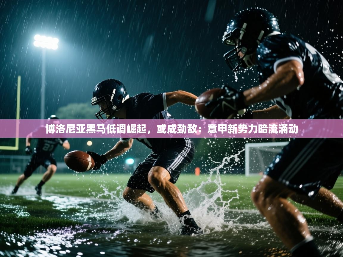 博洛尼亚黑马低调崛起,或成劲敌:意甲新势力暗流涌动 第1张