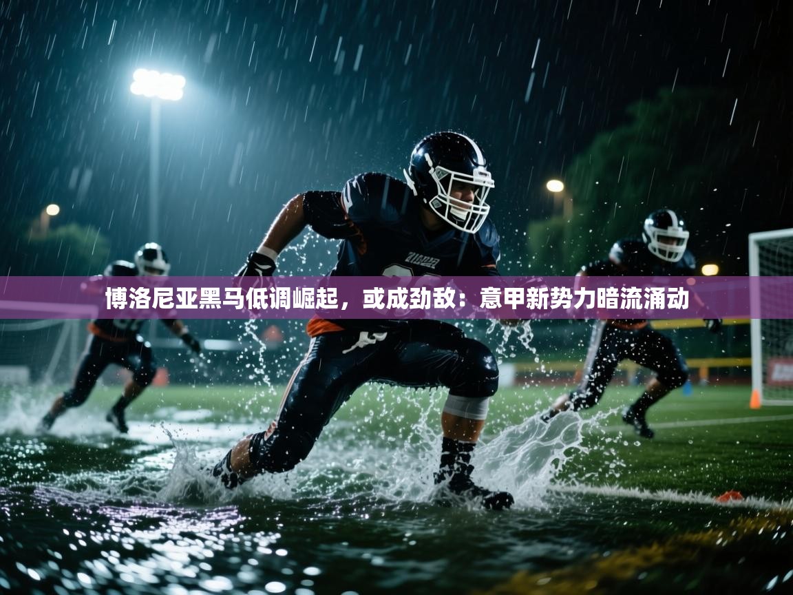 博洛尼亚黑马低调崛起,或成劲敌:意甲新势力暗流涌动 第2张