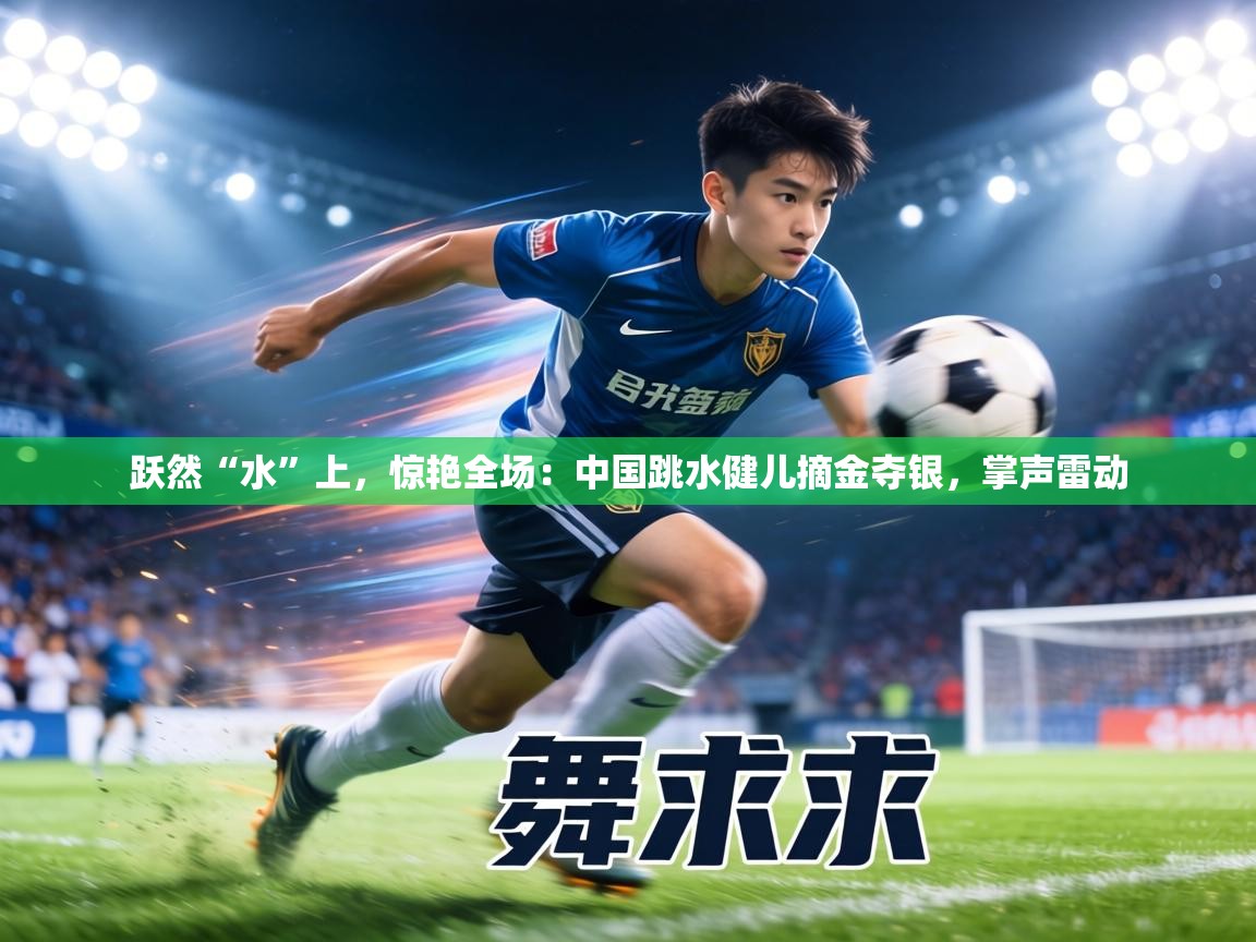 跃然“水”上，惊艳全场：中国跳水健儿摘金夺银，掌声雷动  第1张
