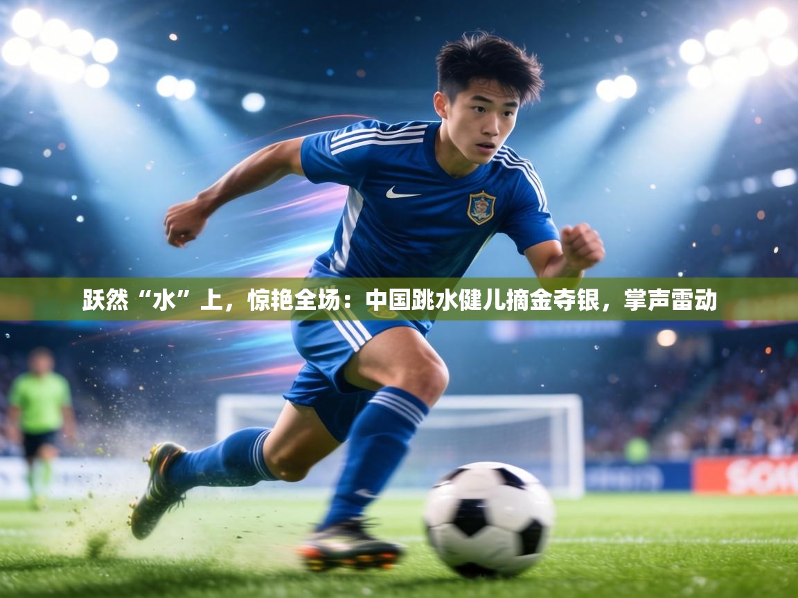 跃然“水”上，惊艳全场：中国跳水健儿摘金夺银，掌声雷动  第2张